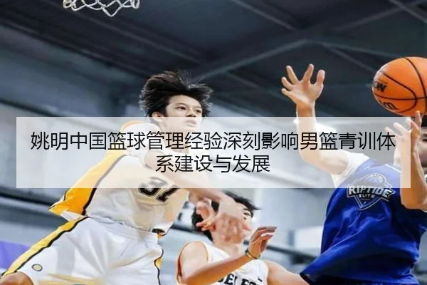 姚明中国篮球管理经验深刻影响男篮青训体系建设与发展